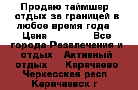 Продаю таймшер, отдых за границей в любое время года › Цена ­ 490 000 - Все города Развлечения и отдых » Активный отдых   . Карачаево-Черкесская респ.,Карачаевск г.